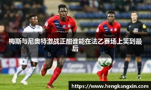 梅斯与尼奥特激战正酣谁能在法乙赛场上笑到最后
