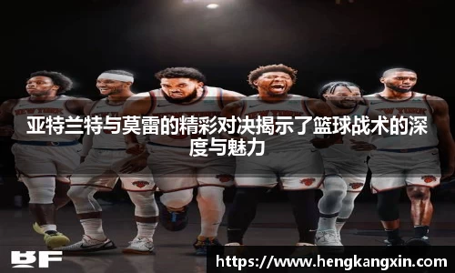 亚特兰特与莫雷的精彩对决揭示了篮球战术的深度与魅力