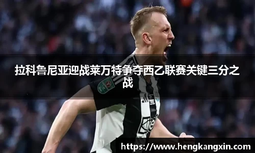 拉科鲁尼亚迎战莱万特争夺西乙联赛关键三分之战
