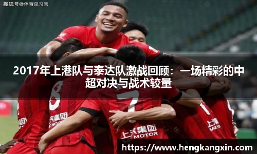 2017年上港队与泰达队激战回顾：一场精彩的中超对决与战术较量