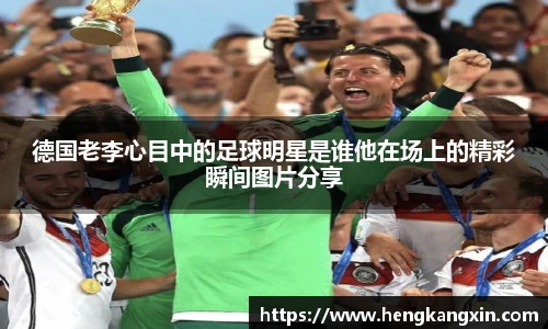 德国老李心目中的足球明星是谁他在场上的精彩瞬间图片分享
